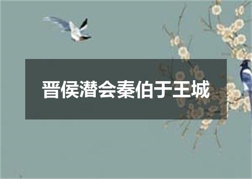 晋侯潜会秦伯于王城