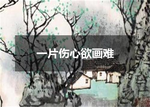 一片伤心欲画难