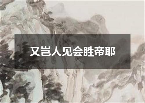 又岂人见会胜帝耶