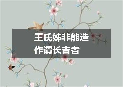 王氏姊非能造作谓长吉者