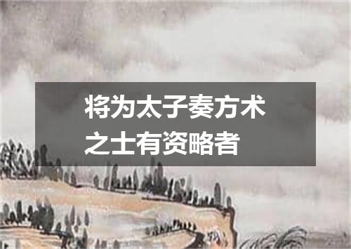 将为太子奏方术之士有资略者