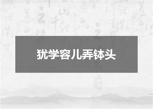 犹学容儿弄钵头