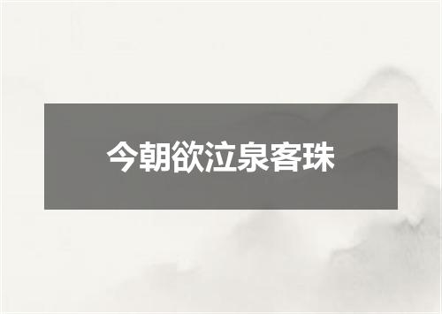 今朝欲泣泉客珠