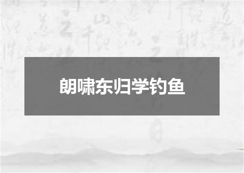 朗啸东归学钓鱼
