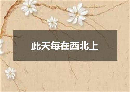 此天每在西北上