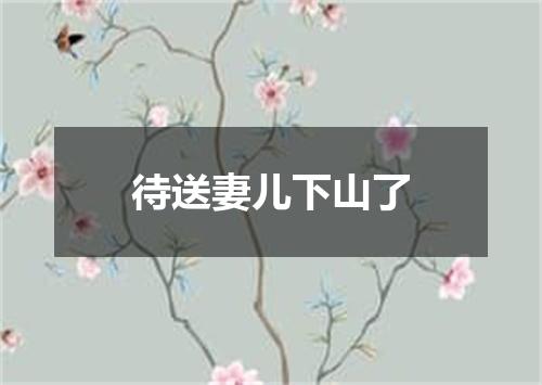 待送妻儿下山了