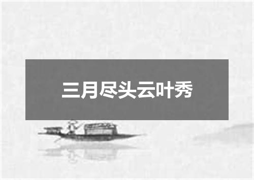 三月尽头云叶秀