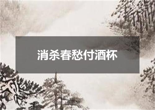 消杀春愁付酒杯