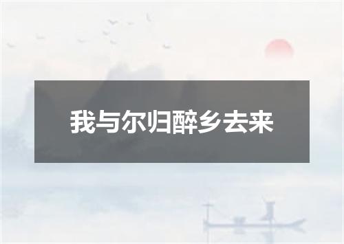 我与尔归醉乡去来