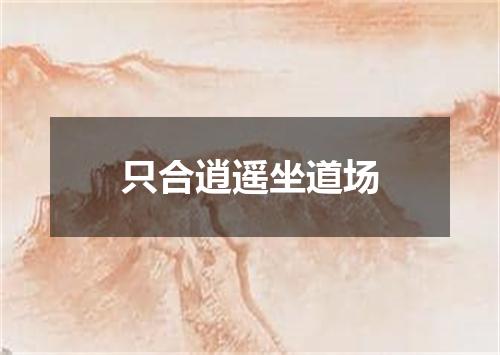 只合逍遥坐道场