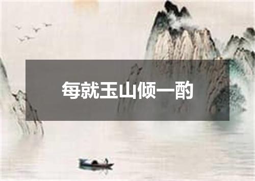 每就玉山倾一酌