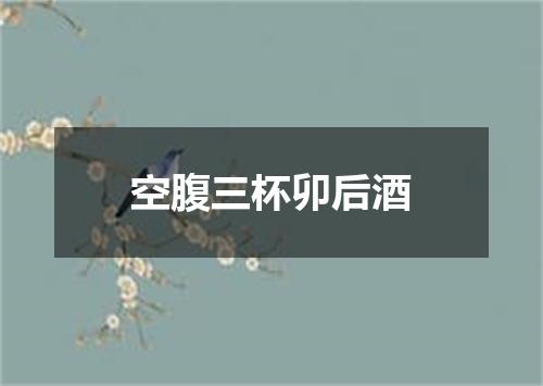 空腹三杯卯后酒