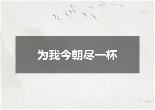 为我今朝尽一杯