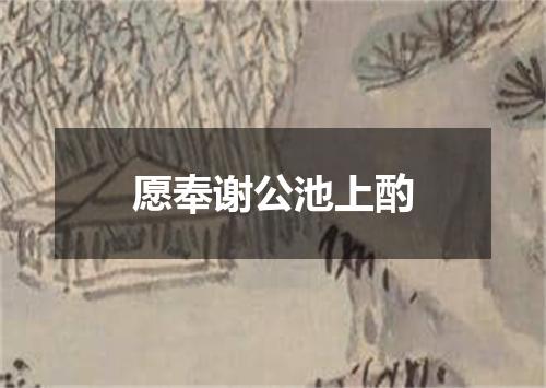 愿奉谢公池上酌