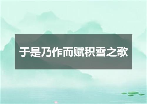 于是乃作而赋积雪之歌