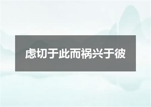 虑切于此而祸兴于彼