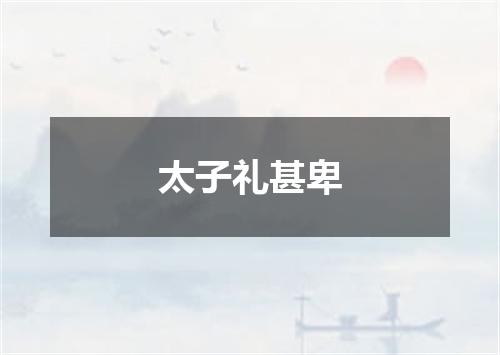 太子礼甚卑