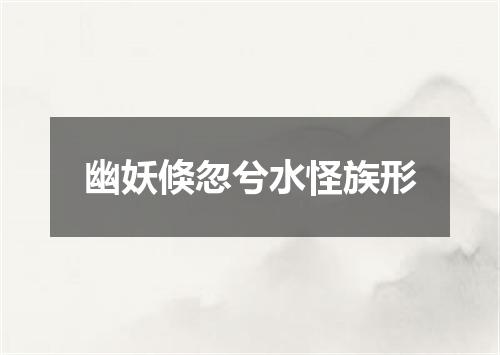 幽妖倏忽兮水怪族形