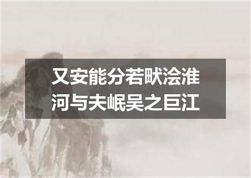 又安能分若畎浍淮河与夫岷吴之巨江