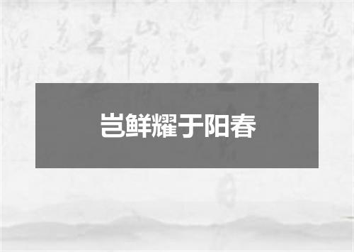 岂鲜耀于阳春
