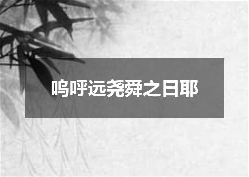 呜呼远尧舜之日耶