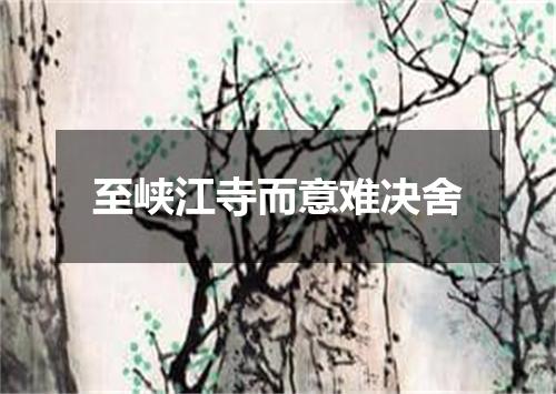 至峡江寺而意难决舍
