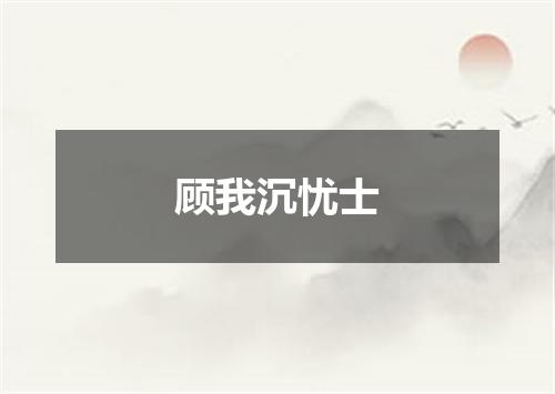 顾我沉忧士