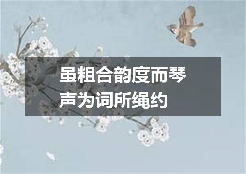 虽粗合韵度而琴声为词所绳约
