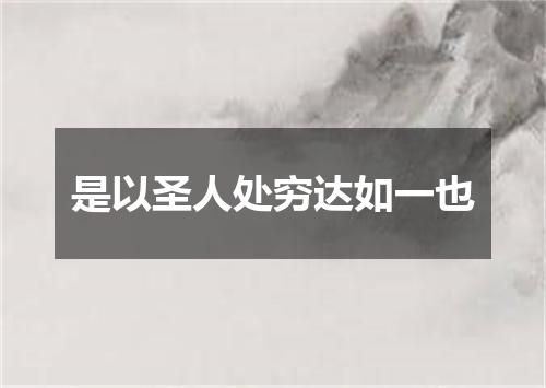 是以圣人处穷达如一也