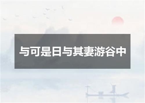 与可是日与其妻游谷中