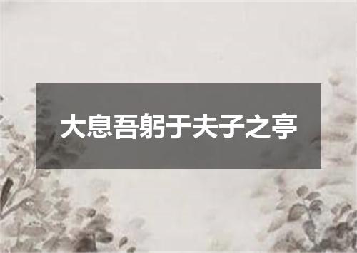 大息吾躬于夫子之亭