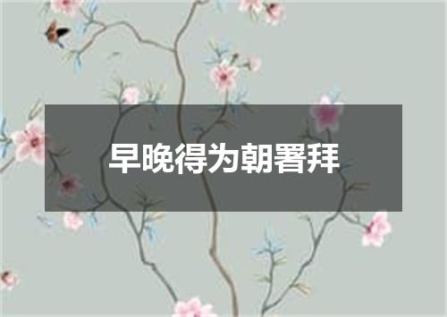 早晚得为朝署拜