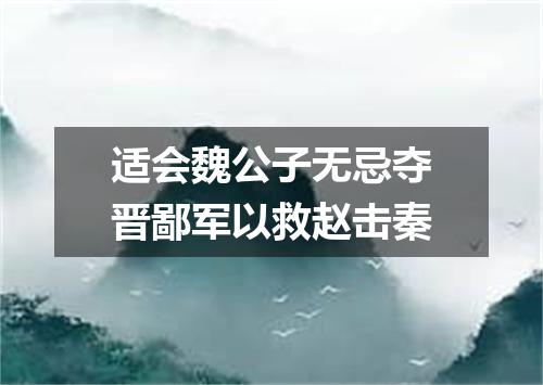 适会魏公子无忌夺晋鄙军以救赵击秦