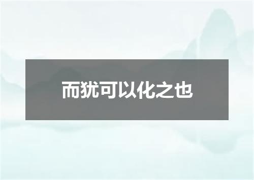 而犹可以化之也