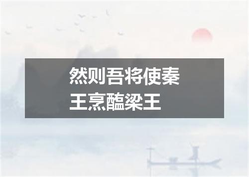 然则吾将使秦王烹醢梁王