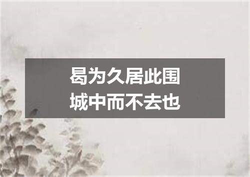 曷为久居此围城中而不去也