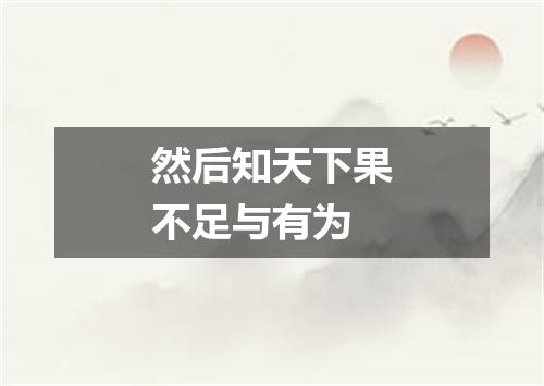 然后知天下果不足与有为