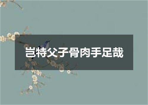 岂特父子骨肉手足哉