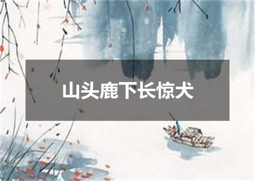 山头鹿下长惊犬