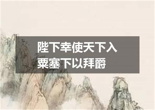 陛下幸使天下入粟塞下以拜爵