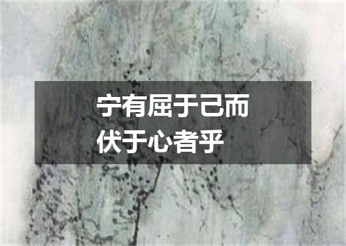 宁有屈于己而伏于心者乎