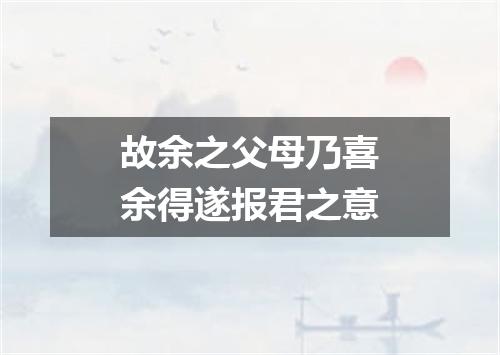 故余之父母乃喜余得遂报君之意