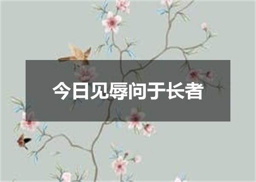 今日见辱问于长者