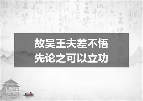 故吴王夫差不悟先论之可以立功