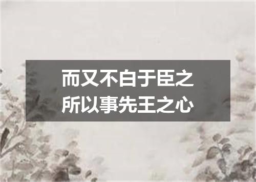 而又不白于臣之所以事先王之心