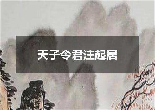 天子令君注起居
