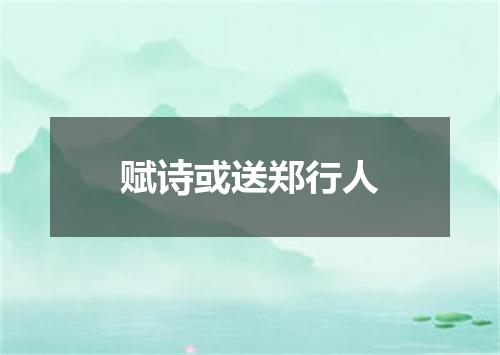 赋诗或送郑行人