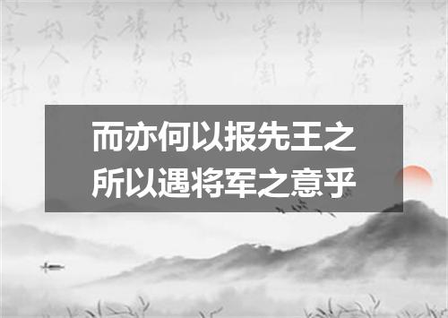 而亦何以报先王之所以遇将军之意乎
