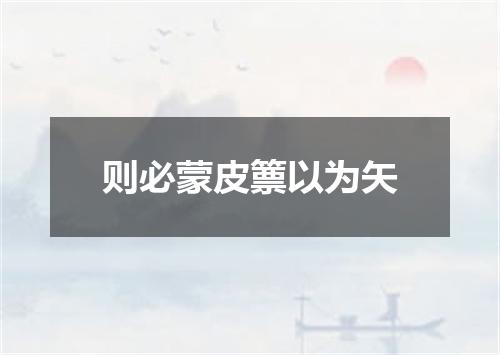 则必蒙皮篻以为矢