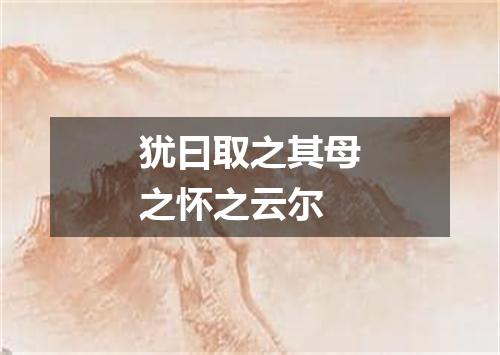 犹曰取之其母之怀之云尔
